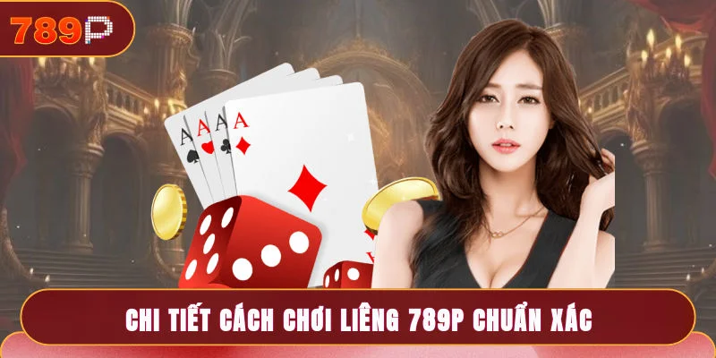 Chi tiết cách chơi bộ môn Liêng 789P chuẩn xác nhất