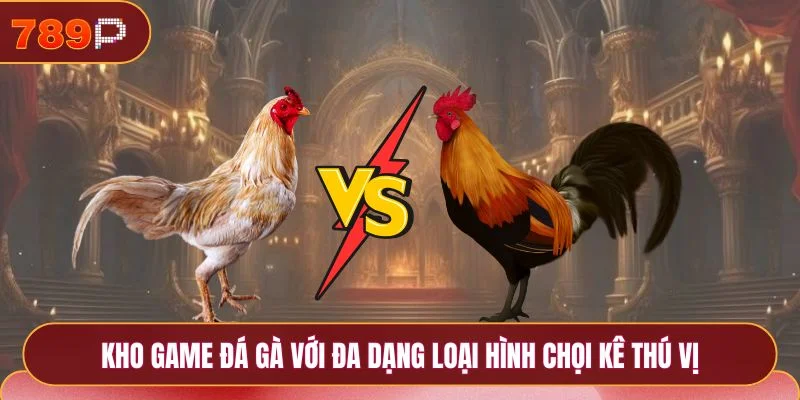 789P 20 Kho game đá gà với đa dạng loại hình chọi kê thú vị