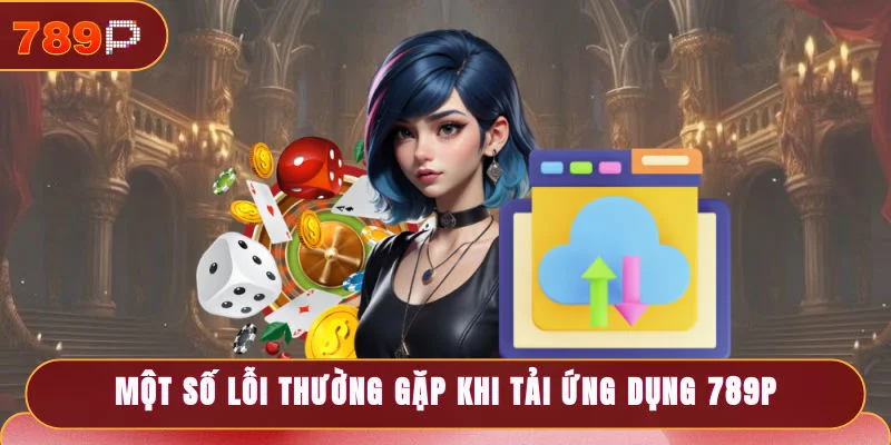 Một số lỗi thường gặp khi tải ứng dụng 789P