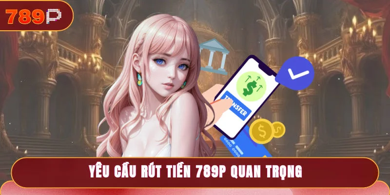 Rút Tiền 789P Trực Tiếp Đơn Giản, Xét Duyệt Sau 3 - 5 Phút 1 Yêu cầu rút tiền 789P quan trọng