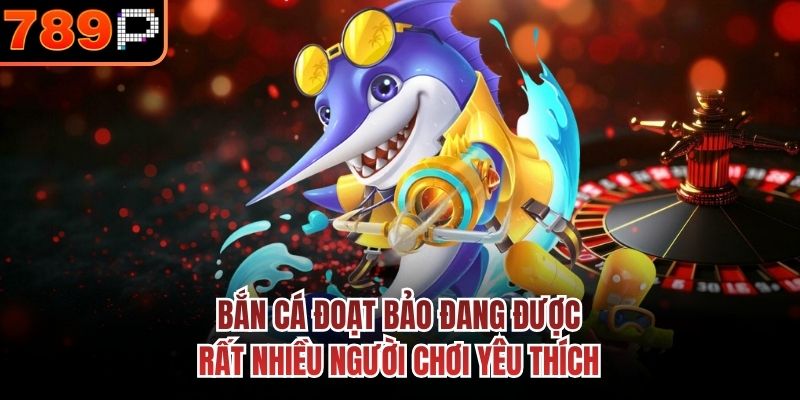 Bắn Cá Đoạt Bảo đang được rất nhiều người chơi yêu thích