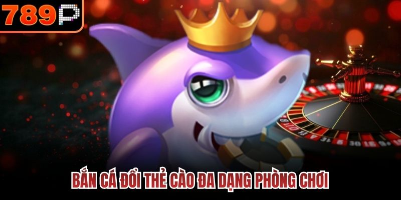 Bắn cá đổi thẻ cào đa dạng phòng chơi