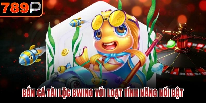 Bắn Cá Tài Lộc Bwing với loạt tính năng nổi bật