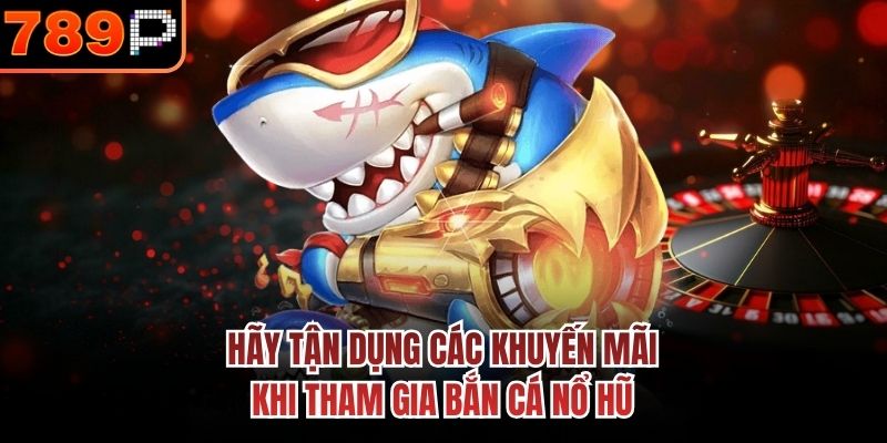 Hãy tận dụng các khuyến mãi khi tham gia bắn cá nổ hũ