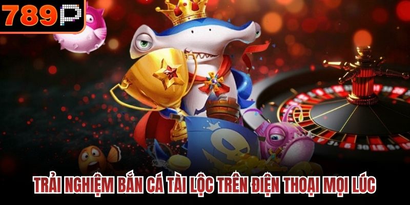 Trải nghiệm Bắn Cá Tài Lộc trên điện thoại mọi lúc